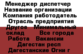 Менеджер-диспетчер › Название организации ­ Компания-работодатель › Отрасль предприятия ­ Другое › Минимальный оклад ­ 1 - Все города Работа » Вакансии   . Дагестан респ.,Дагестанские Огни г.